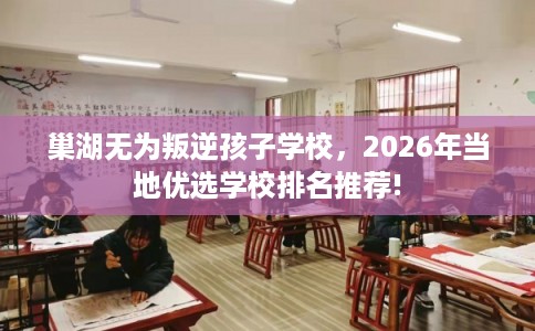 巢湖无为叛逆孩子学校，2026年当地优选学校排名推荐!