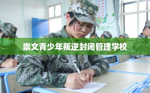 崇文青少年叛逆封闭管理学校