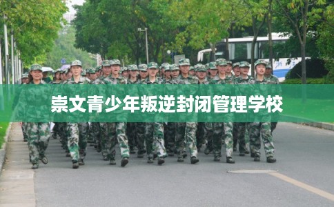 崇文青少年叛逆封闭管理学校