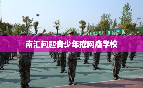 南汇问题青少年戒网瘾学校