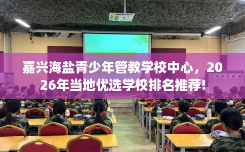 嘉兴海盐青少年管教学校中心，2026年当地优选学校排名推荐!