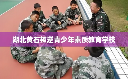 湖北黄石叛逆青少年素质教育学校