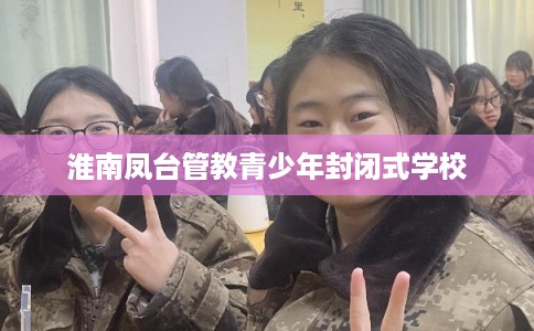 淮南凤台管教青少年封闭式学校