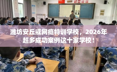 潍坊安丘戒网瘾特训学校，2026年超多成功案例这十家学校！