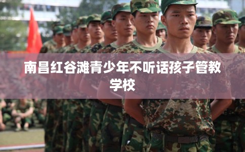 南昌红谷滩青少年不听话孩子管教学校 南昌红谷滩青少年不听话孩子管教学校