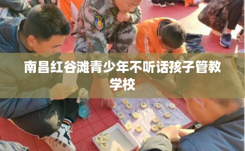 南昌红谷滩青少年不听话孩子管教学校 南昌红谷滩青少年不听话孩子管教学校