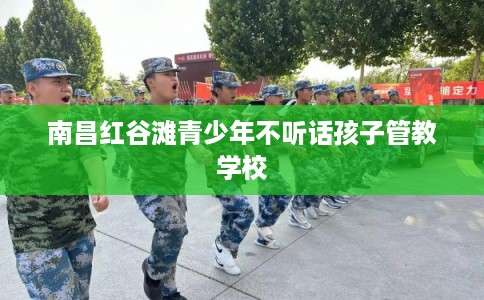 南昌红谷滩青少年不听话孩子管教学校