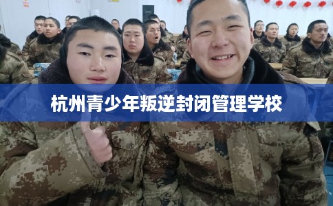 杭州青少年叛逆封闭管理学校