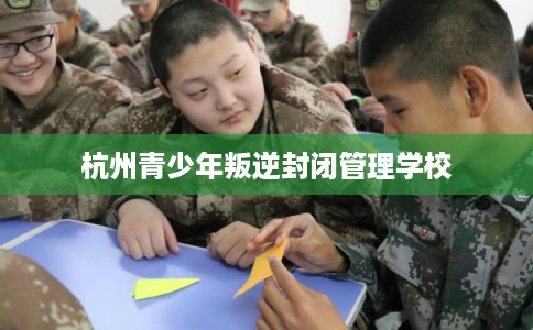 杭州青少年叛逆封闭管理学校