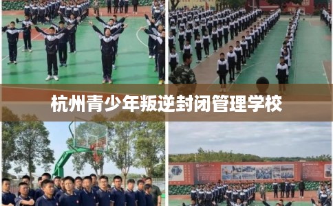 杭州青少年叛逆封闭管理学校