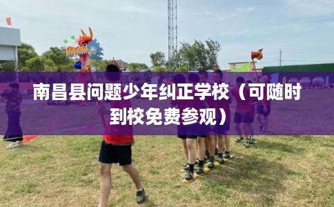 南昌县问题少年纠正学校（可随时到校免费参观）