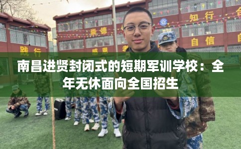 南昌进贤封闭式的短期军训学校：全年无休面向全国招生