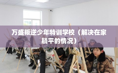 万盛叛逆少年特训学校（解决在家躺平的情况）