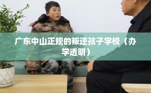 广东中山正规的叛逆孩子学校（办学透明）