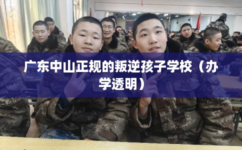 广东中山正规的叛逆孩子学校（办学透明）