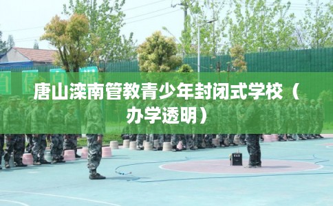 唐山滦南管教青少年封闭式学校(办学透明) 唐山滦南管教青少年封闭式学校(办学透明)