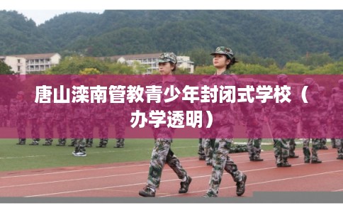 唐山滦南管教青少年封闭式学校(办学透明) 唐山滦南管教青少年封闭式学校(办学透明)