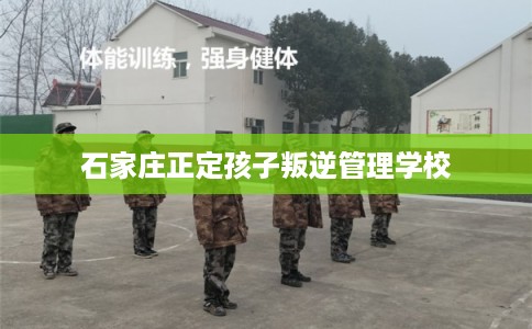 石家庄正定孩子叛逆管理学校