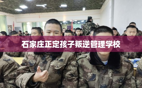 石家庄正定孩子叛逆管理学校