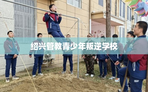绍兴管教青少年叛逆学校