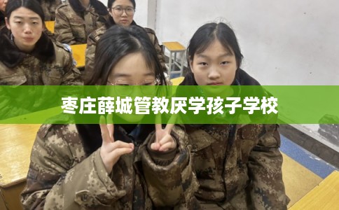 枣庄薛城管教厌学孩子学校