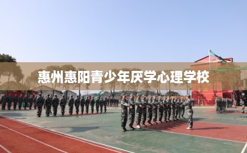 惠州惠阳青少年厌学心理学校