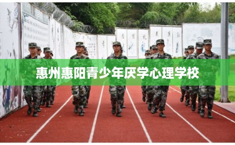 惠州惠阳青少年厌学心理学校