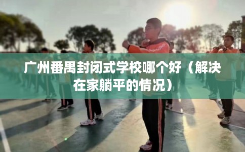广州番禺封闭式学校哪个好（解决在家躺平的情况）