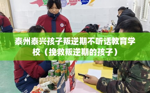 泰州泰兴孩子叛逆期不听话教育学校（挽救叛逆期的孩子）