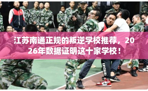 江苏南通正规的叛逆学校推荐，2026年数据证明这十家学校！