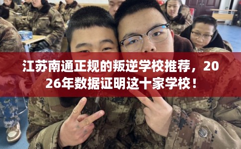 江苏南通正规的叛逆学校推荐，2026年数据证明这十家学校！