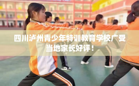 四川泸州青少年特训教育学校广受当地家长好评！