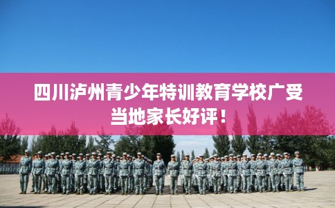 四川泸州青少年特训教育学校广受当地家长好评！