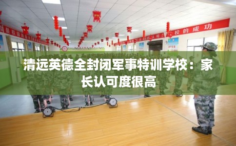 清远英德全封闭军事特训学校：家长认可度很高