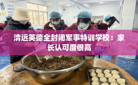 清远英德全封闭军事特训学校：家长认可度很高
