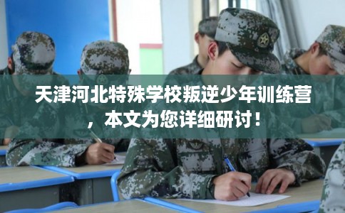 天津河北特殊学校叛逆少年训练营，本文为您详细研讨！