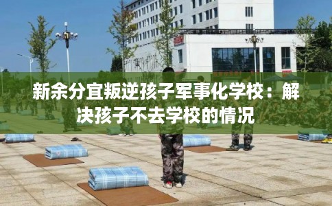 新余分宜叛逆孩子军事化学校：解决孩子不去学校的情况