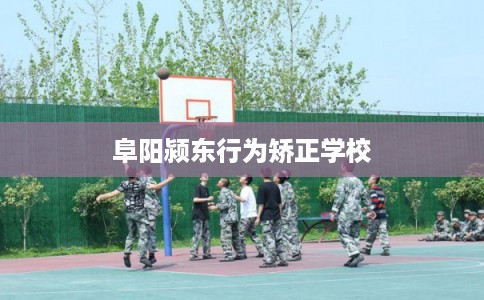 阜阳颍东行为矫正学校
