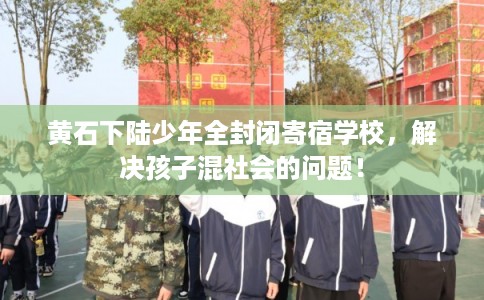 黄石下陆少年全封闭寄宿学校,解决孩子混社会的问题! 黄石下陆少年全封闭寄宿学校,解决孩子混社会的问题!