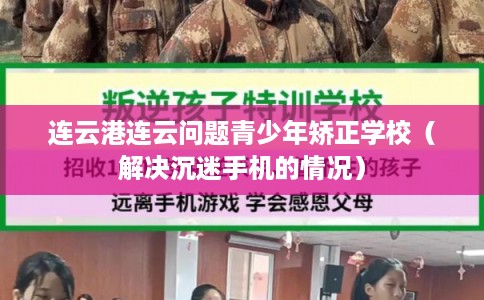 连云港连云问题青少年矫正学校（解决沉迷手机的情况）