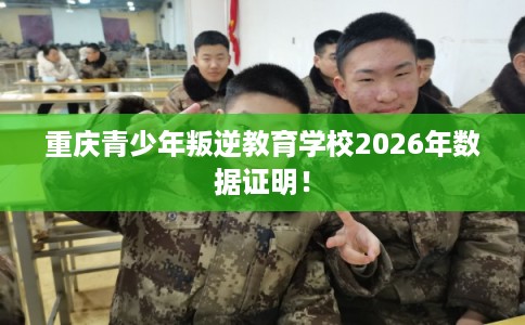 重庆青少年叛逆教育学校2026年数据证明！