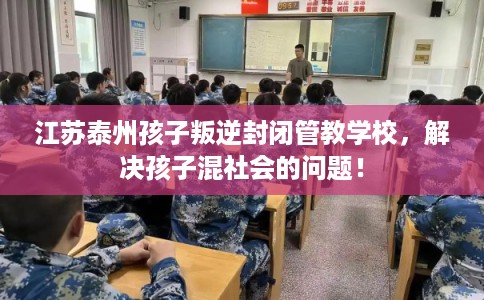 江苏泰州孩子叛逆封闭管教学校，解决孩子混社会的问题！