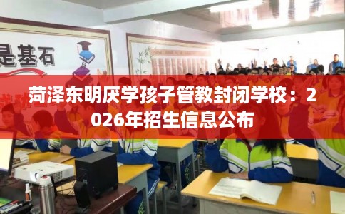 菏泽东明厌学孩子管教封闭学校：2026年招生信息公布