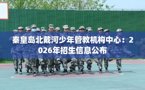 秦皇岛北戴河少年管教机构中心：2026年招生信息公布