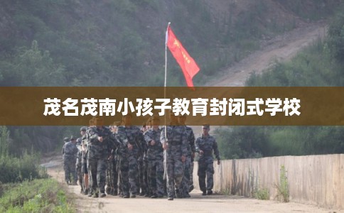 茂名茂南小孩子教育封闭式学校