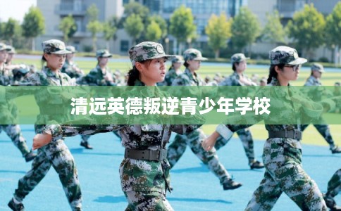 清远英德叛逆青少年学校