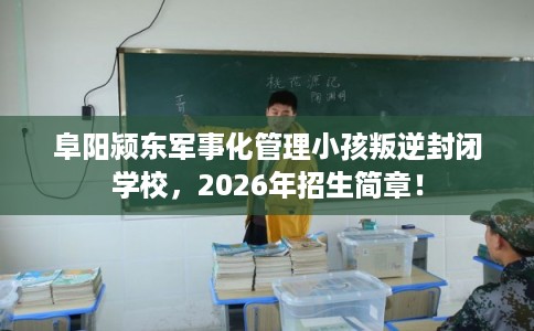 阜阳颍东军事化管理小孩叛逆封闭学校，2026年招生简章！