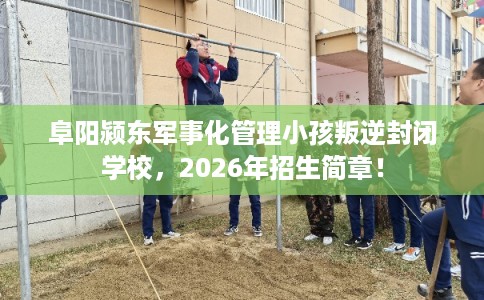 阜阳颍东军事化管理小孩叛逆封闭学校，2026年招生简章！