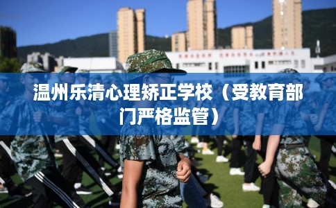 温州乐清心理矫正学校（受教育部门严格监管）