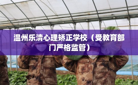 温州乐清心理矫正学校（受教育部门严格监管）